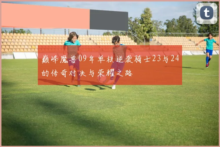 巅峰魔兽09年单核逆袭骑士23与24的传奇对决与荣耀之路