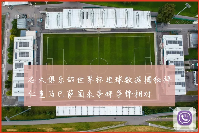 各大俱乐部世界杯进球数据揭秘拜仁皇马巴萨国米争辉争锋相对