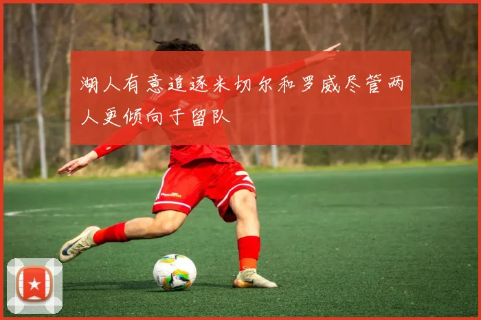 湖人有意追逐米切尔和罗威尽管两人更倾向于留队