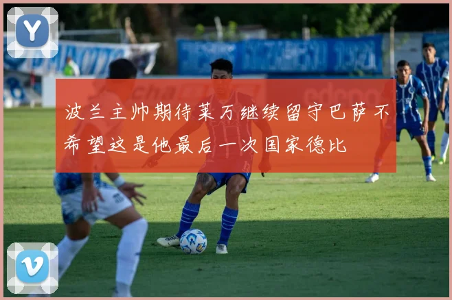 波兰主帅期待莱万继续留守巴萨不希望这是他最后一次国家德比