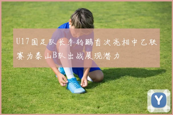 U17国足队长李钧鹏首次亮相中乙联赛为泰山B队出战展现潜力