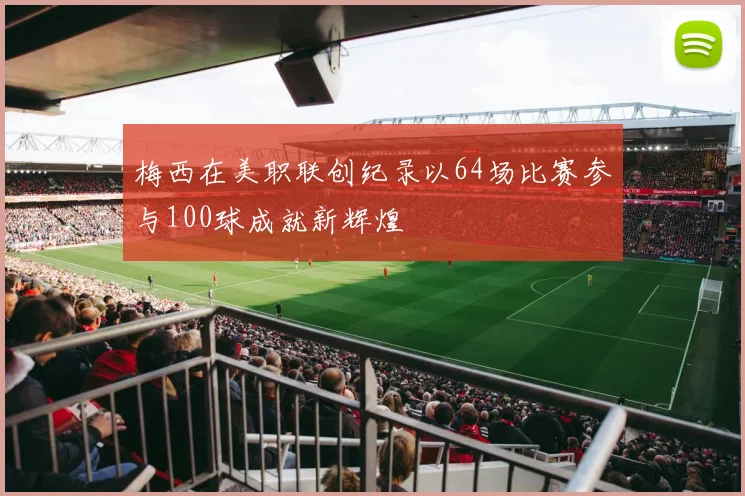 梅西在美职联创纪录以64场比赛参与100球成就新辉煌