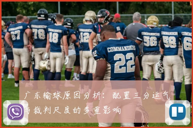 广东输球原因分析：配置三分运气与裁判尺度的多重影响