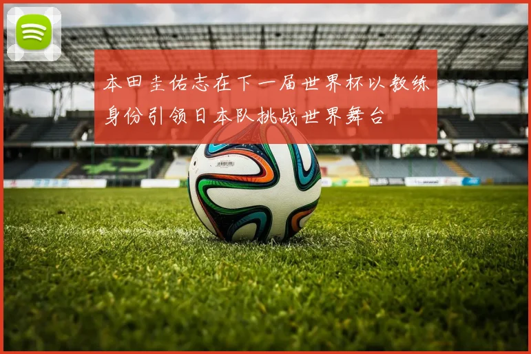 本田圭佑志在下一届世界杯以教练身份引领日本队挑战世界舞台