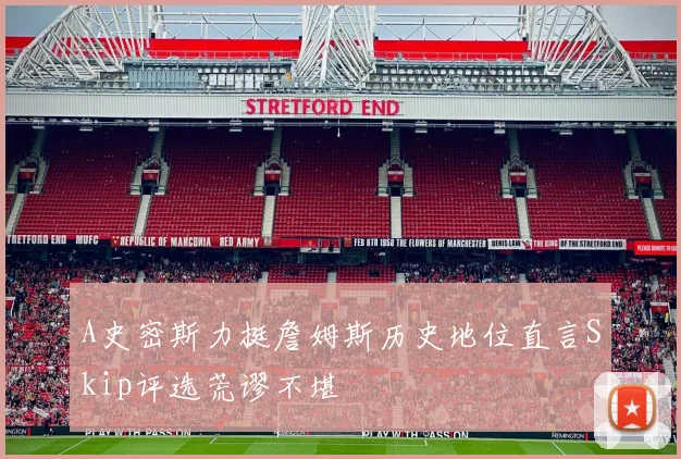 A史密斯力挺詹姆斯历史地位直言Skip评选荒谬不堪