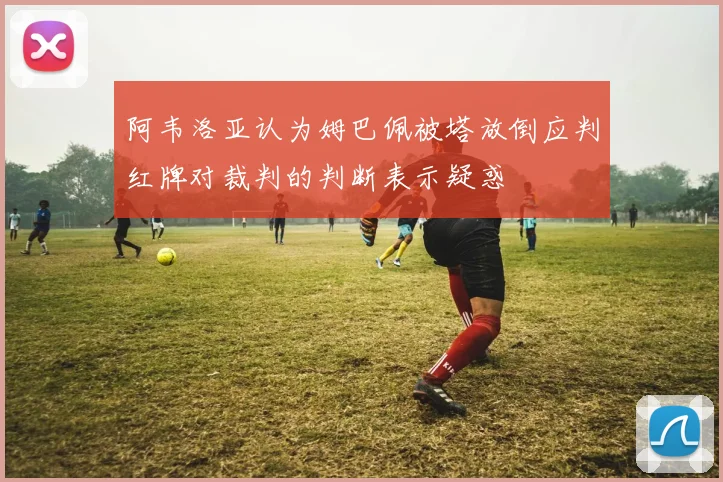 阿韦洛亚认为姆巴佩被塔放倒应判红牌对裁判的判断表示疑惑