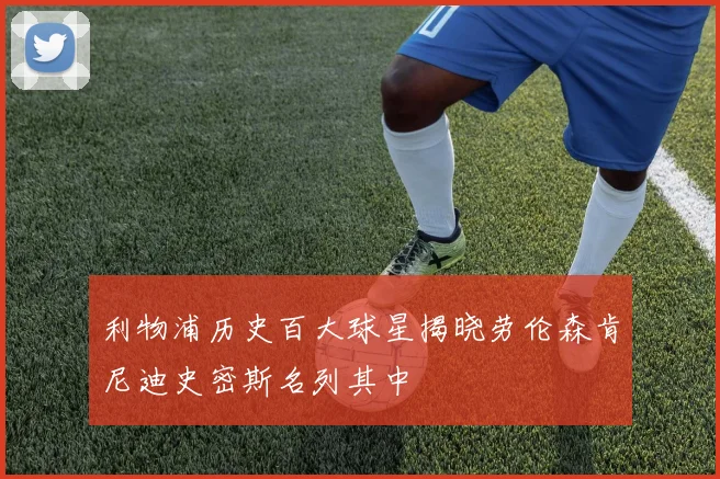 利物浦历史百大球星揭晓劳伦森肯尼迪史密斯名列其中