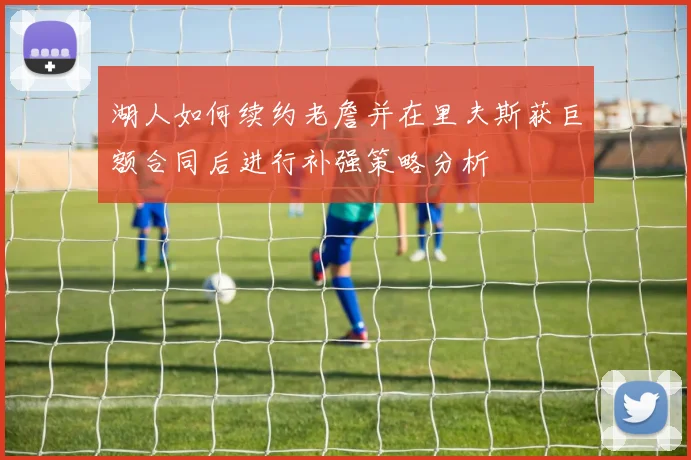 湖人如何续约老詹并在里夫斯获巨额合同后进行补强策略分析