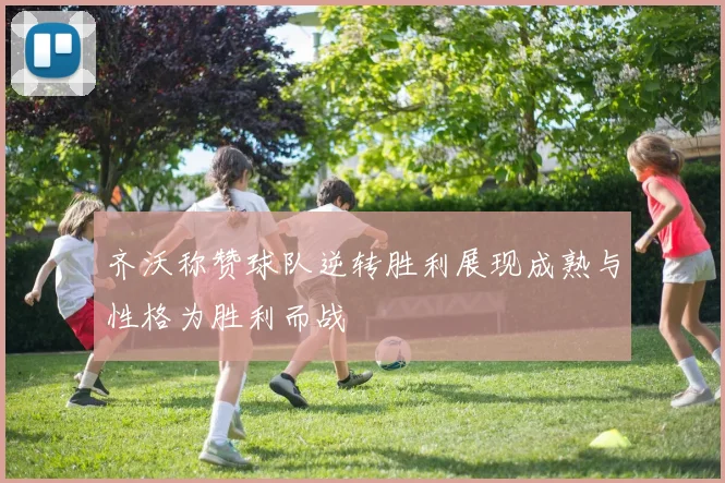 齐沃称赞球队逆转胜利展现成熟与性格为胜利而战