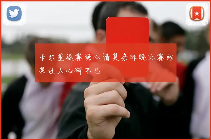 卡尔重返赛场心情复杂昨晚比赛结果让人心碎不已
