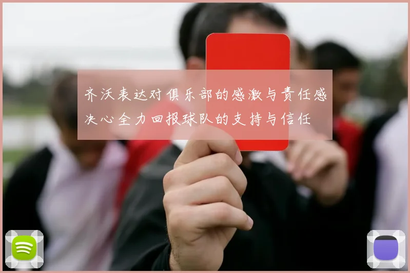 齐沃表达对俱乐部的感激与责任感决心全力回报球队的支持与信任