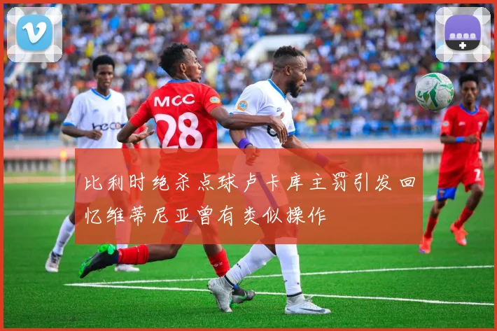 比利时绝杀点球卢卡库主罚引发回忆维蒂尼亚曾有类似操作