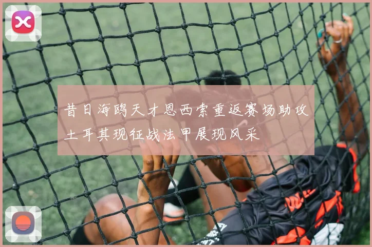 昔日海鸥天才恩西索重返赛场助攻土耳其现征战法甲展现风采