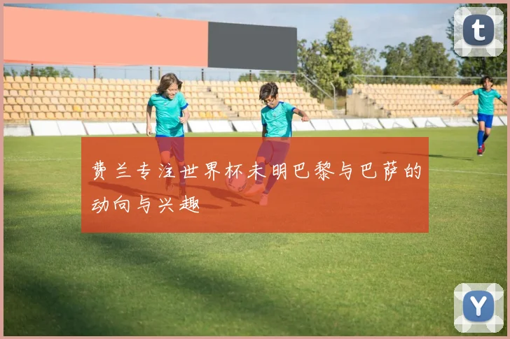 费兰专注世界杯未明巴黎与巴萨的动向与兴趣