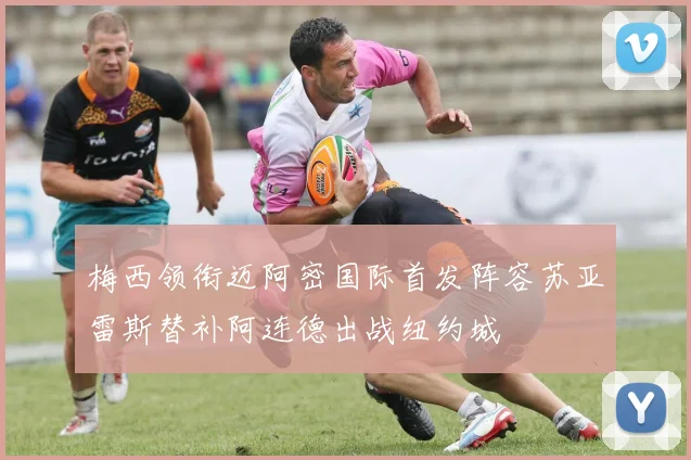 梅西领衔迈阿密国际首发阵容苏亚雷斯替补阿连德出战纽约城