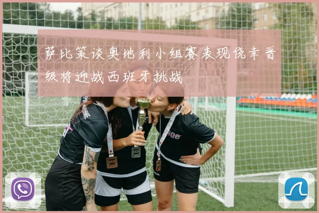 萨比策谈奥地利小组赛表现侥幸晋级将迎战西班牙挑战